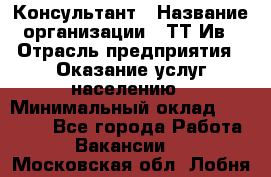Консультант › Название организации ­ ТТ-Ив › Отрасль предприятия ­ Оказание услуг населению › Минимальный оклад ­ 20 000 - Все города Работа » Вакансии   . Московская обл.,Лобня г.